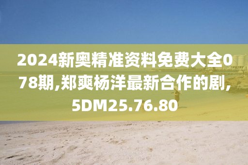 2024新奧精準資料免費大全078期,鄭爽楊洋最新合作的劇,5DM25.76.80