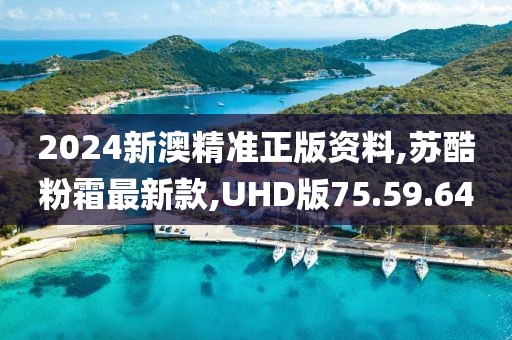 2024新澳精準正版資料,蘇酷粉霜最新款,UHD版75.59.64