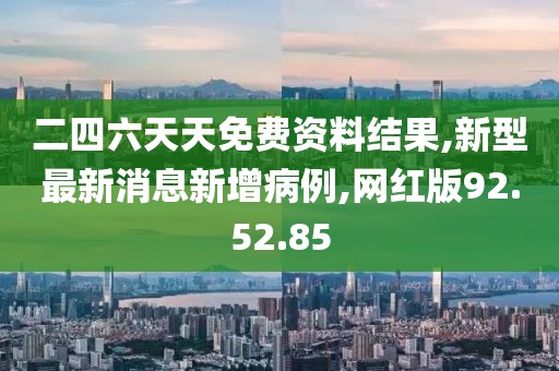 二四六天天免費(fèi)資料結(jié)果,新型最新消息新增病例,網(wǎng)紅版92.52.85