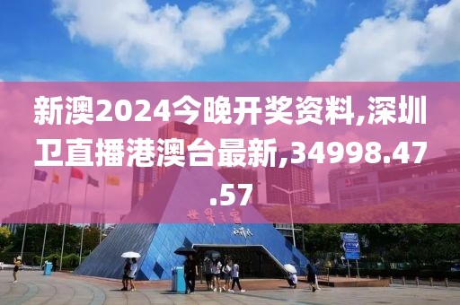 新澳2024今晚開獎資料,深圳衛(wèi)直播港澳臺最新,34998.47.57