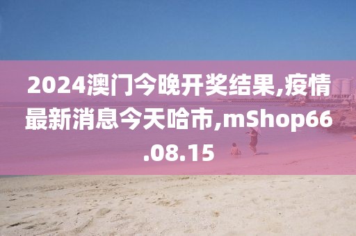 2024澳門今晚開獎(jiǎng)結(jié)果,疫情最新消息今天哈市,mShop66.08.15