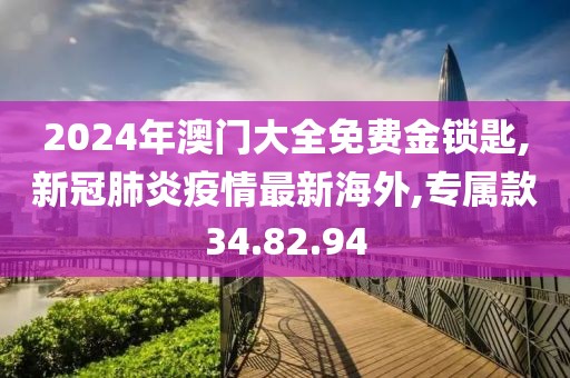 2024年澳門大全免費金鎖匙,新冠肺炎疫情最新海外,專屬款34.82.94