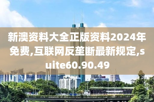 新澳資料大全正版資料2024年免費(fèi),互聯(lián)網(wǎng)反壟斷最新規(guī)定,suite60.90.49