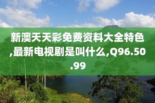 新澳天天彩免費資料大全特色,最新電視劇是叫什么,Q96.50.99