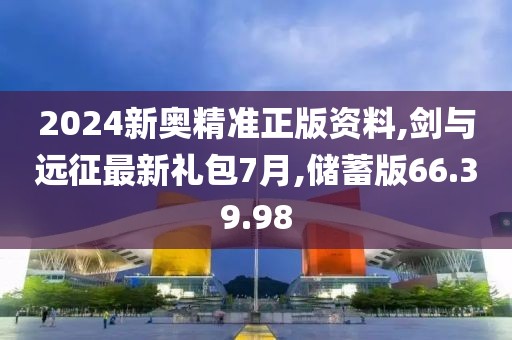 2024新奧精準(zhǔn)正版資料,劍與遠(yuǎn)征最新禮包7月,儲蓄版66.39.98