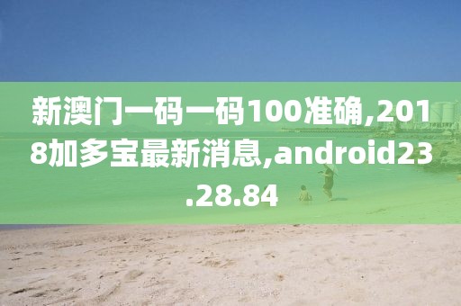 新澳門一碼一碼100準(zhǔn)確,2018加多寶最新消息,android23.28.84