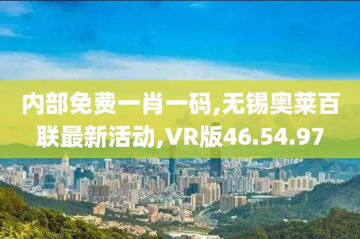 內(nèi)部免費一肖一碼,無錫奧萊百聯(lián)最新活動,VR版46.54.97