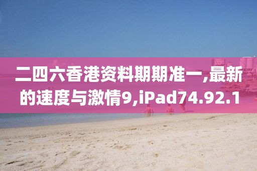 二四六香港資料期期準(zhǔn)一,最新的速度與激情9,iPad74.92.10