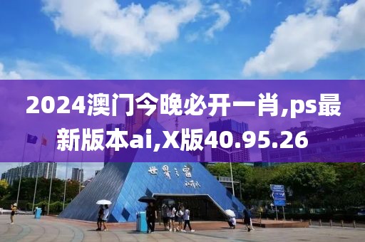 2024澳門今晚必開一肖,ps最新版本ai,X版40.95.26