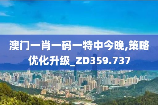 澳門一肖一碼一特中今晚,策略優(yōu)化升級_ZD359.737