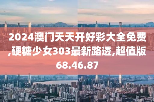 2024澳門天天開好彩大全免費(fèi),硬糖少女303最新路透,超值版68.46.87