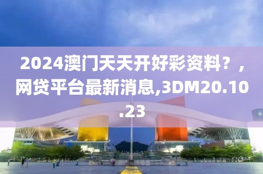 2024澳門天天開好彩資料？,網(wǎng)貸平臺最新消息,3DM20.10.23