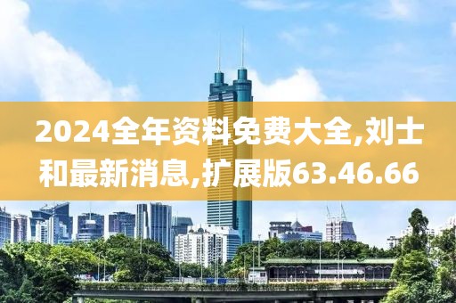 2024全年資料免費(fèi)大全,劉士和最新消息,擴(kuò)展版63.46.66