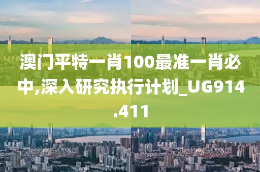 澳門平特一肖100最準一肖必中,深入研究執(zhí)行計劃_UG914.411