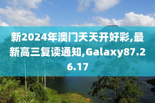 新2024年澳門天天開好彩,最新高三復(fù)讀通知,Galaxy87.26.17