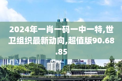 2024年一肖一碼一中一特,世衛(wèi)組織最新動向,超值版90.68.85