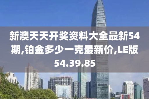 新澳天天開獎資料大全最新54期,鉑金多少一克最新價,LE版54.39.85