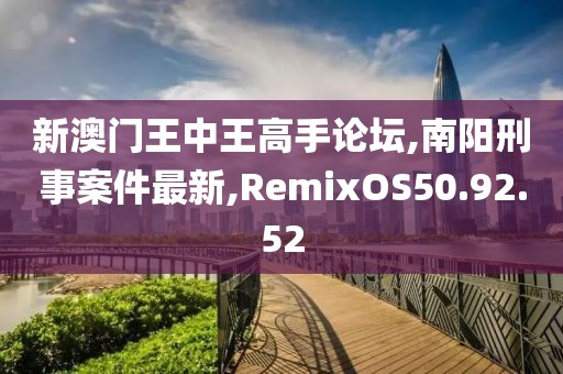 新澳門(mén)王中王高手論壇,南陽(yáng)刑事案件最新,RemixOS50.92.52