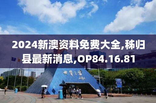 2024新澳資料免費(fèi)大全,秭歸縣最新消息,OP84.16.81