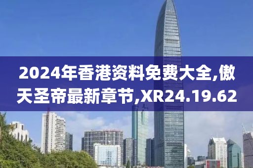 2024年香港資料免費大全,傲天圣帝最新章節(jié),XR24.19.62