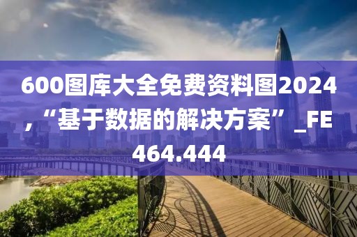 600圖庫大全免費(fèi)資料圖2024,“基于數(shù)據(jù)的解決方案”_FE464.444