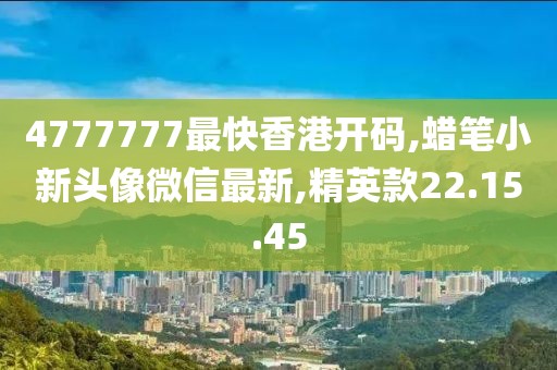 4777777最快香港開碼,蠟筆小新頭像微信最新,精英款22.15.45