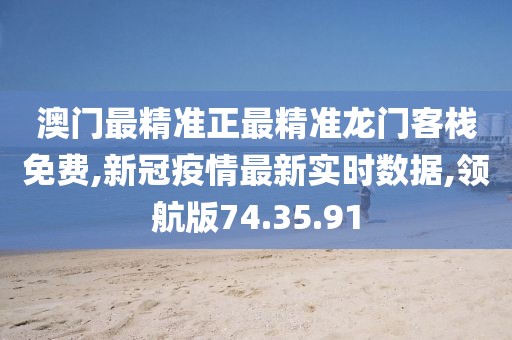 澳門最精準正最精準龍門客棧免費,新冠疫情最新實時數據,領航版74.35.91