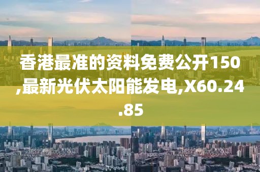 香港最準(zhǔn)的資料免費公開150,最新光伏太陽能發(fā)電,X60.24.85