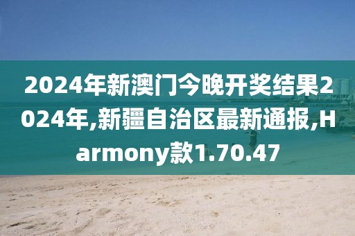 2024年新澳門今晚開獎結(jié)果2024年,新疆自治區(qū)最新通報(bào),Harmony款1.70.47