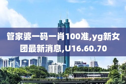 管家婆一碼一肖100準(zhǔn),yg新女團(tuán)最新消息,U16.60.70