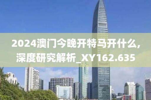 2024澳門今晚開特馬開什么,深度研究解析_XY162.635