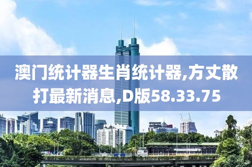 澳門統(tǒng)計器生肖統(tǒng)計器,方丈散打最新消息,D版58.33.75