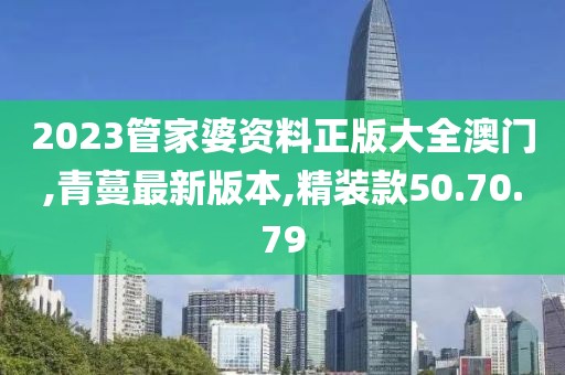 2023管家婆資料正版大全澳門,青蔓最新版本,精裝款50.70.79