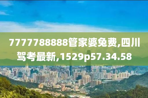 7777788888管家婆兔費(fèi),四川駕考最新,1529p57.34.58