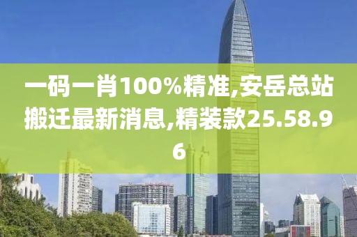 一碼一肖100%精準,安岳總站搬遷最新消息,精裝款25.58.96