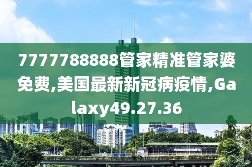 7777788888管家精準(zhǔn)管家婆免費(fèi),美國最新新冠病疫情,Galaxy49.27.36