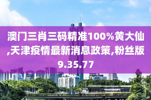 澳門(mén)三肖三碼精準(zhǔn)100%黃大仙,天津疫情最新消息政策,粉絲版9.35.77