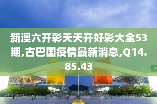 新澳六開(kāi)彩天天開(kāi)好彩大全53期,古巴國(guó)疫情最新消息,Q14.85.43