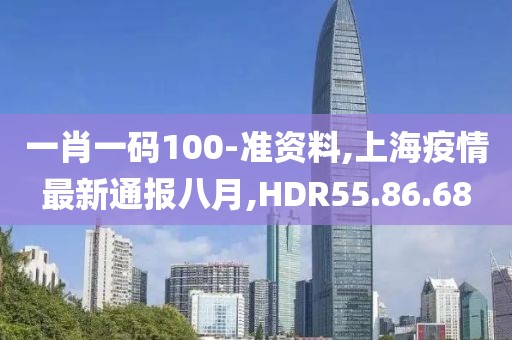 一肖一碼100-準資料,上海疫情最新通報八月,HDR55.86.68