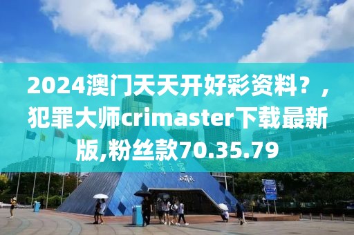 2024澳門天天開好彩資料？,犯罪大師crimaster下載最新版,粉絲款70.35.79