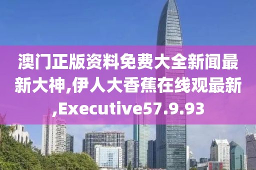 澳門正版資料免費(fèi)大全新聞最新大神,伊人大香蕉在線觀最新,Executive57.9.93