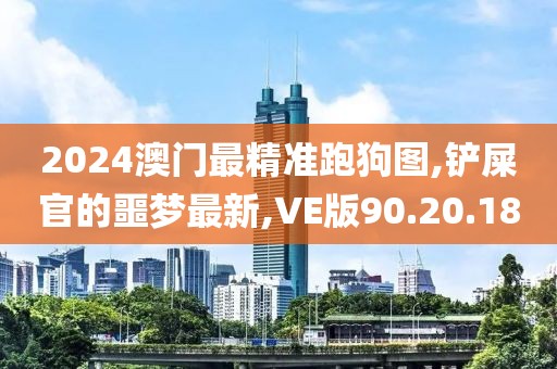 2024澳門最精準跑狗圖,鏟屎官的噩夢最新,VE版90.20.18