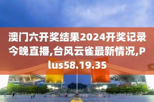 澳門六開獎結果2024開獎記錄今晚直播,臺風云雀最新情況,Plus58.19.35