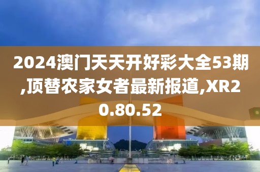 2024澳門天天開好彩大全53期,頂替農(nóng)家女者最新報(bào)道,XR20.80.52