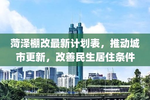 菏澤棚改最新計(jì)劃表，推動(dòng)城市更新，改善民生居住條件