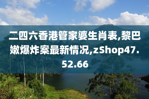 二四六香港管家婆生肖表,黎巴嫩爆炸案最新情況,zShop47.52.66