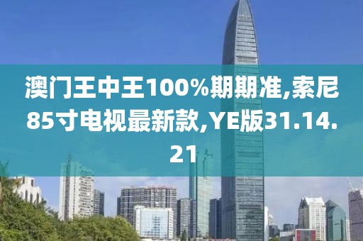 澳門(mén)王中王100%期期準(zhǔn),索尼85寸電視最新款,YE版31.14.21