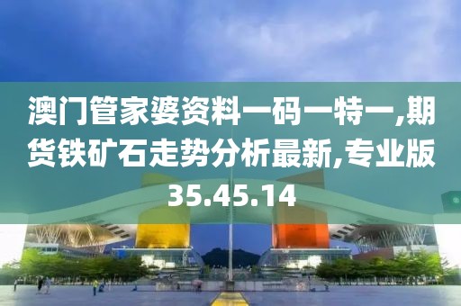 澳門管家婆資料一碼一特一,期貨鐵礦石走勢分析最新,專業(yè)版35.45.14