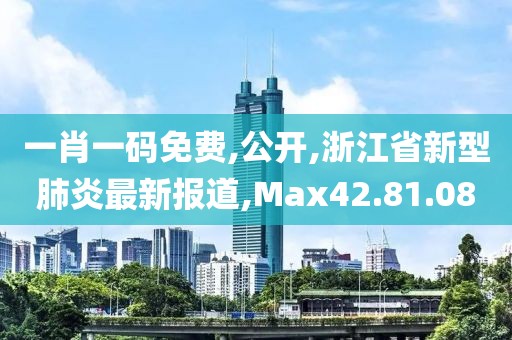 一肖一碼免費,公開,浙江省新型肺炎最新報道,Max42.81.08