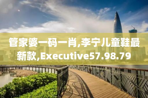 管家婆一碼一肖,李寧兒童鞋最新款,Executive57.98.79